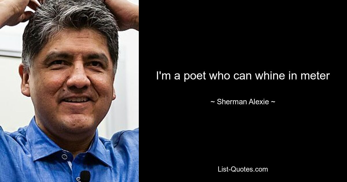 I'm a poet who can whine in meter — © Sherman Alexie