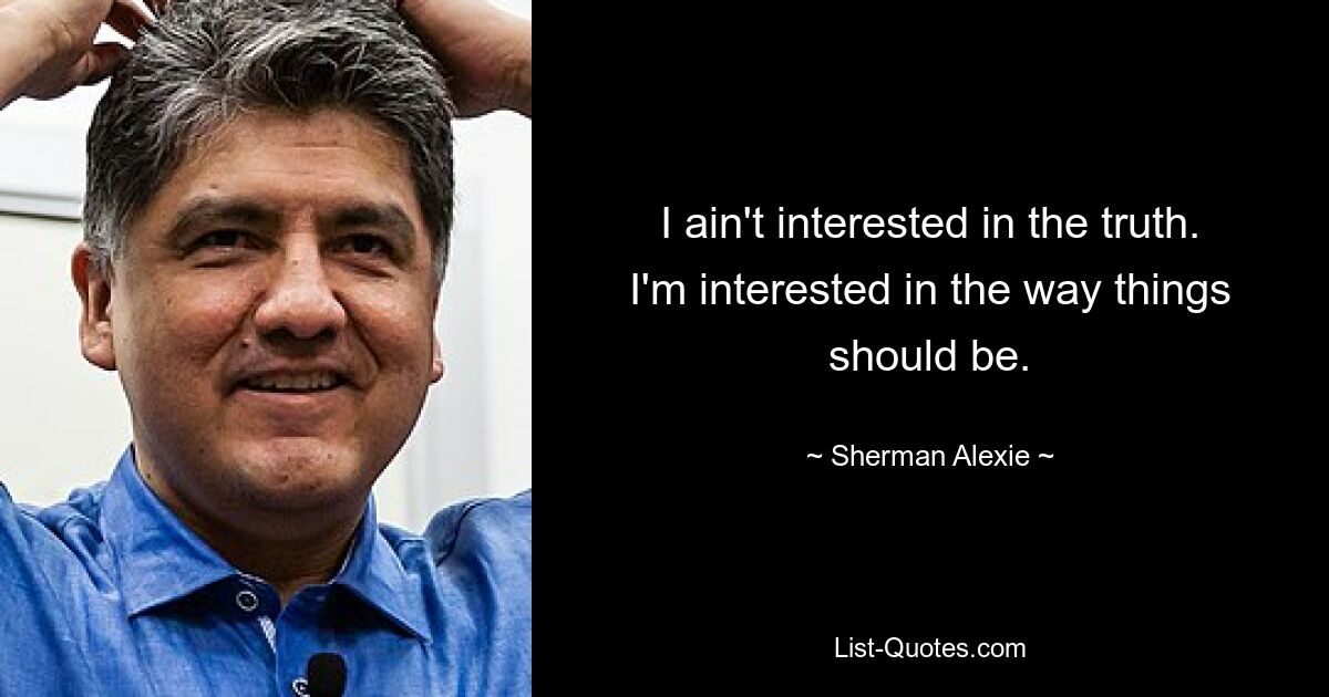 I ain't interested in the truth. I'm interested in the way things should be. — © Sherman Alexie