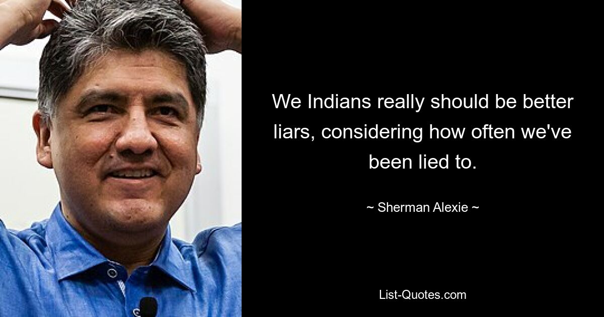 We Indians really should be better liars, considering how often we've been lied to. — © Sherman Alexie