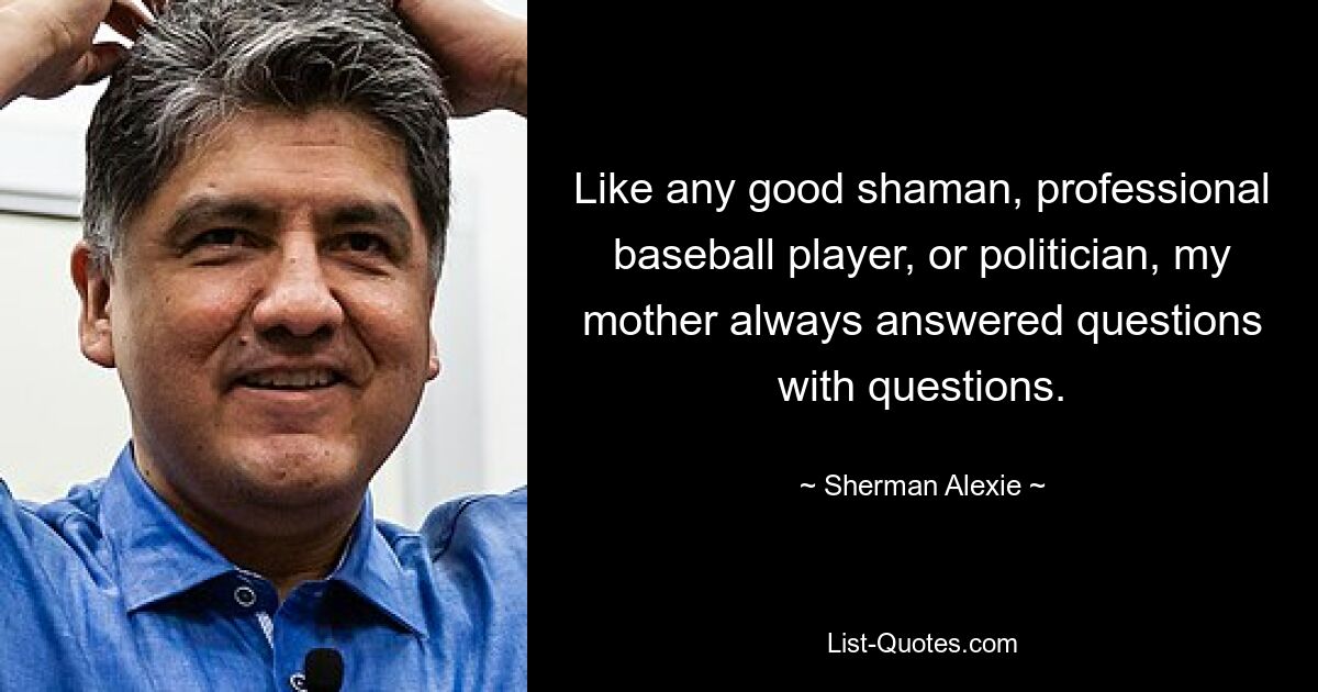 Like any good shaman, professional baseball player, or politician, my mother always answered questions with questions. — © Sherman Alexie