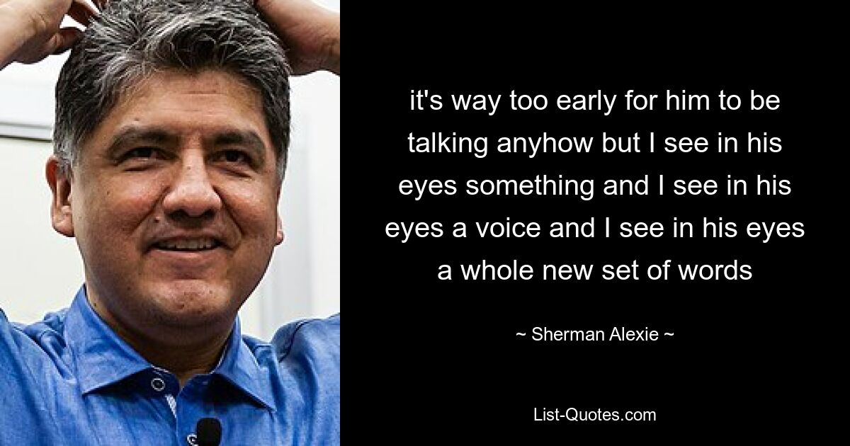 it's way too early for him to be talking anyhow but I see in his eyes something and I see in his eyes a voice and I see in his eyes a whole new set of words — © Sherman Alexie