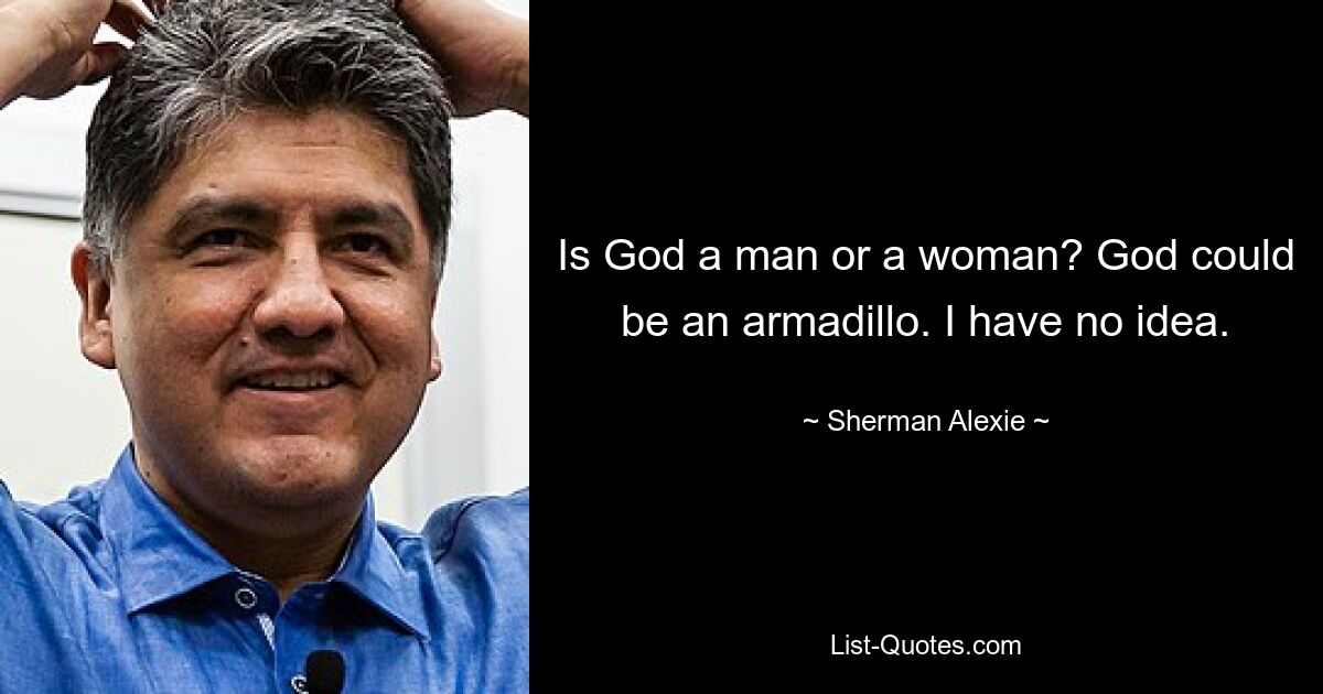 Is God a man or a woman? God could be an armadillo. I have no idea. — © Sherman Alexie