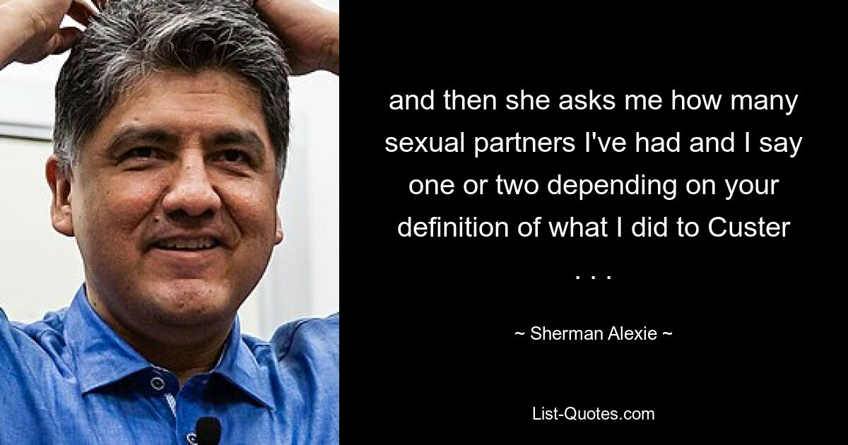 and then she asks me how many sexual partners I've had and I say one or two depending on your definition of what I did to Custer . . . — © Sherman Alexie