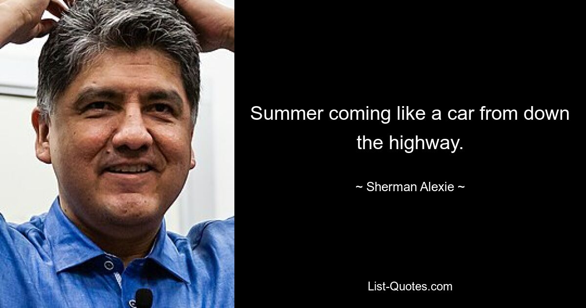 Summer coming like a car from down the highway. — © Sherman Alexie