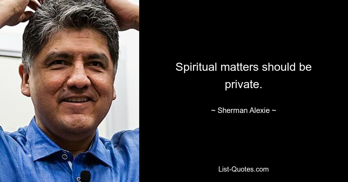 Spiritual matters should be private. — © Sherman Alexie