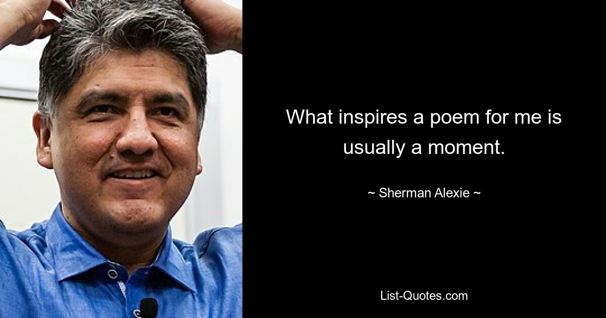 What inspires a poem for me is usually a moment. — © Sherman Alexie