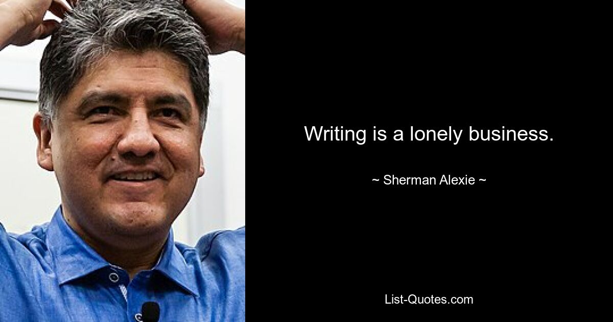 Writing is a lonely business. — © Sherman Alexie