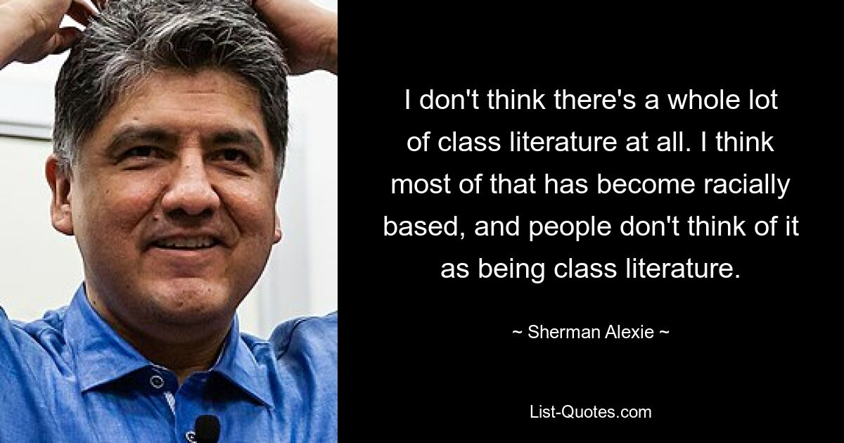 I don't think there's a whole lot of class literature at all. I think most of that has become racially based, and people don't think of it as being class literature. — © Sherman Alexie