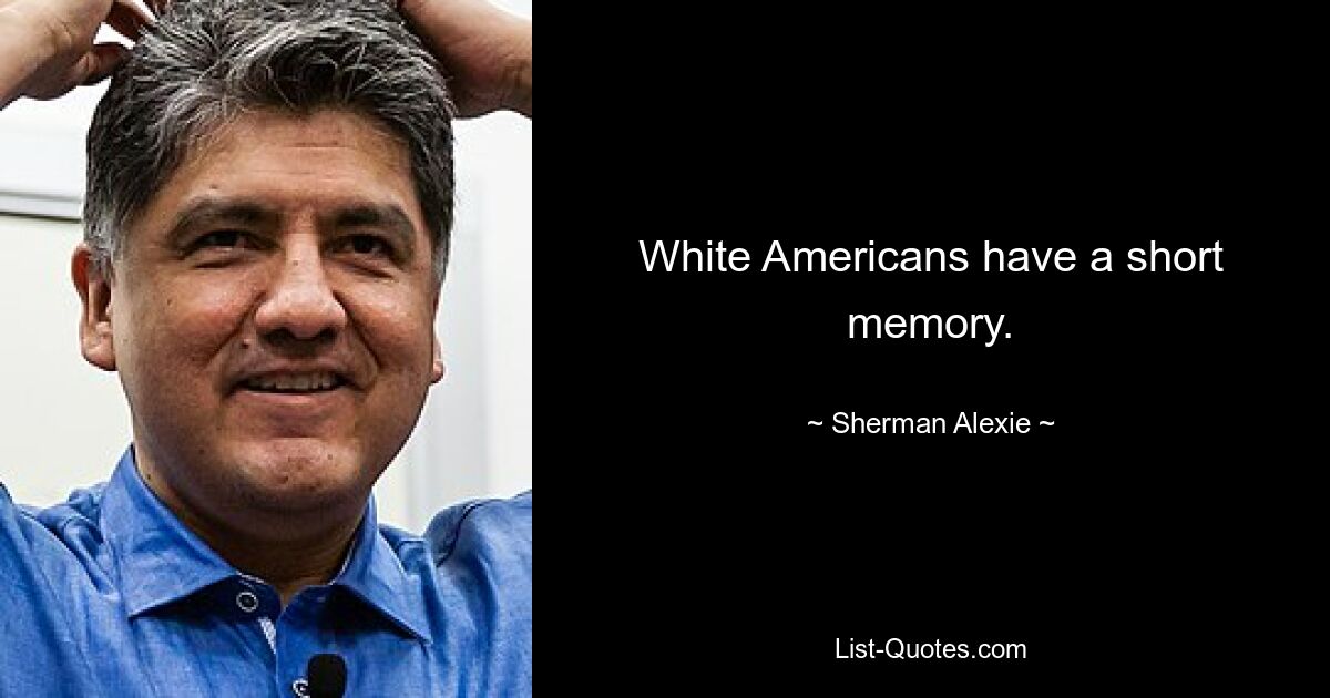 White Americans have a short memory. — © Sherman Alexie