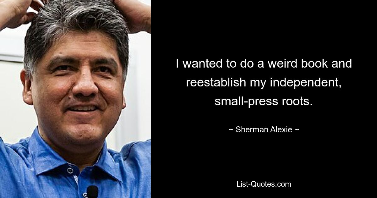 I wanted to do a weird book and reestablish my independent, small-press roots. — © Sherman Alexie