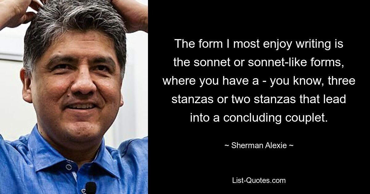 Мне больше всего нравится писать в форме сонета или сонетоподобных форм, где у вас есть, знаете, три строфы или две строфы, которые переходят в заключительное двустишие. — © Шерман Алекси 