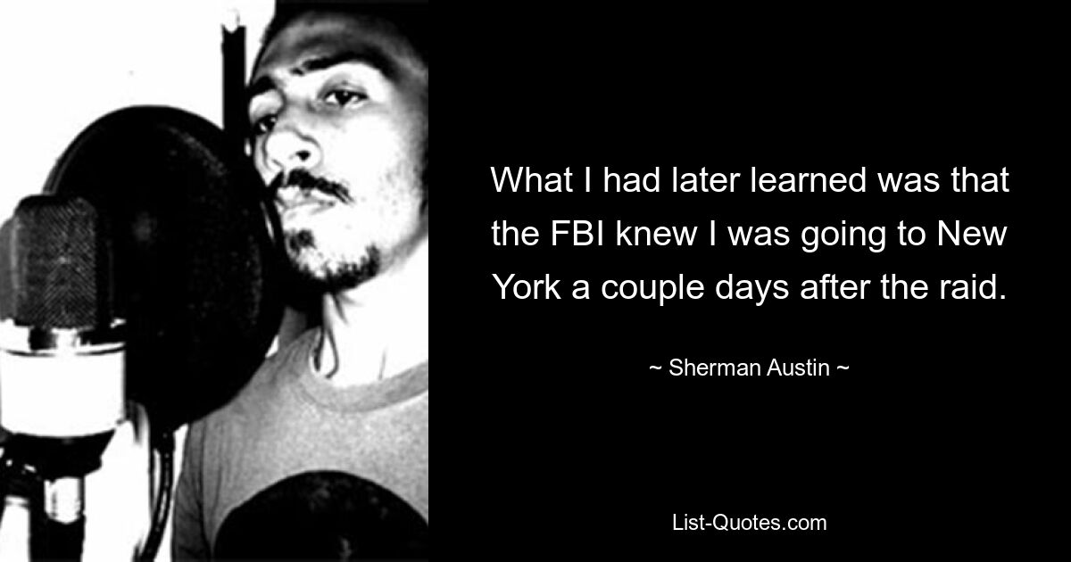 What I had later learned was that the FBI knew I was going to New York a couple days after the raid. — © Sherman Austin