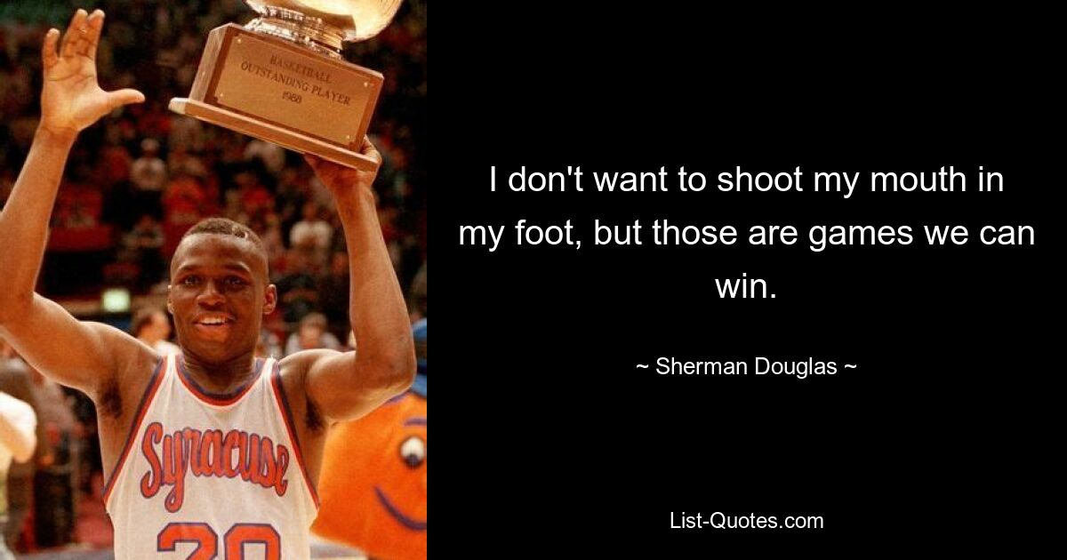 I don't want to shoot my mouth in my foot, but those are games we can win. — © Sherman Douglas