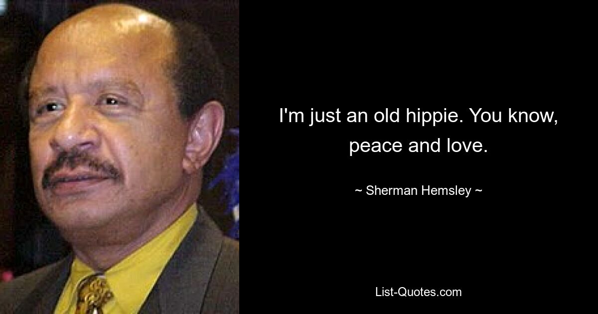 I'm just an old hippie. You know, peace and love. — © Sherman Hemsley