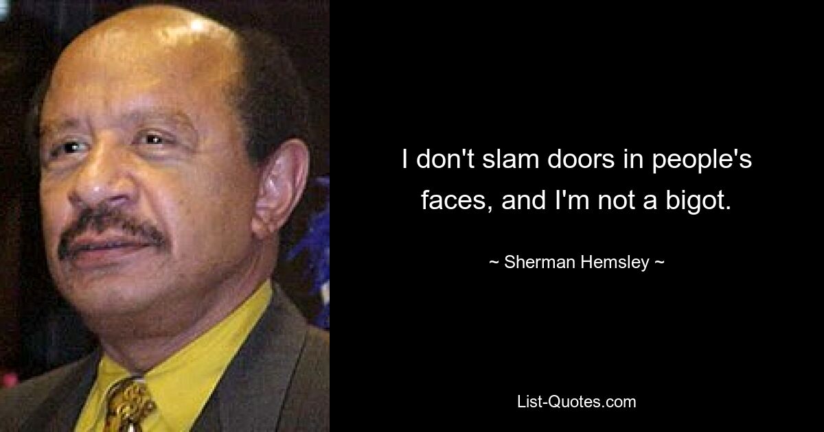 I don't slam doors in people's faces, and I'm not a bigot. — © Sherman Hemsley