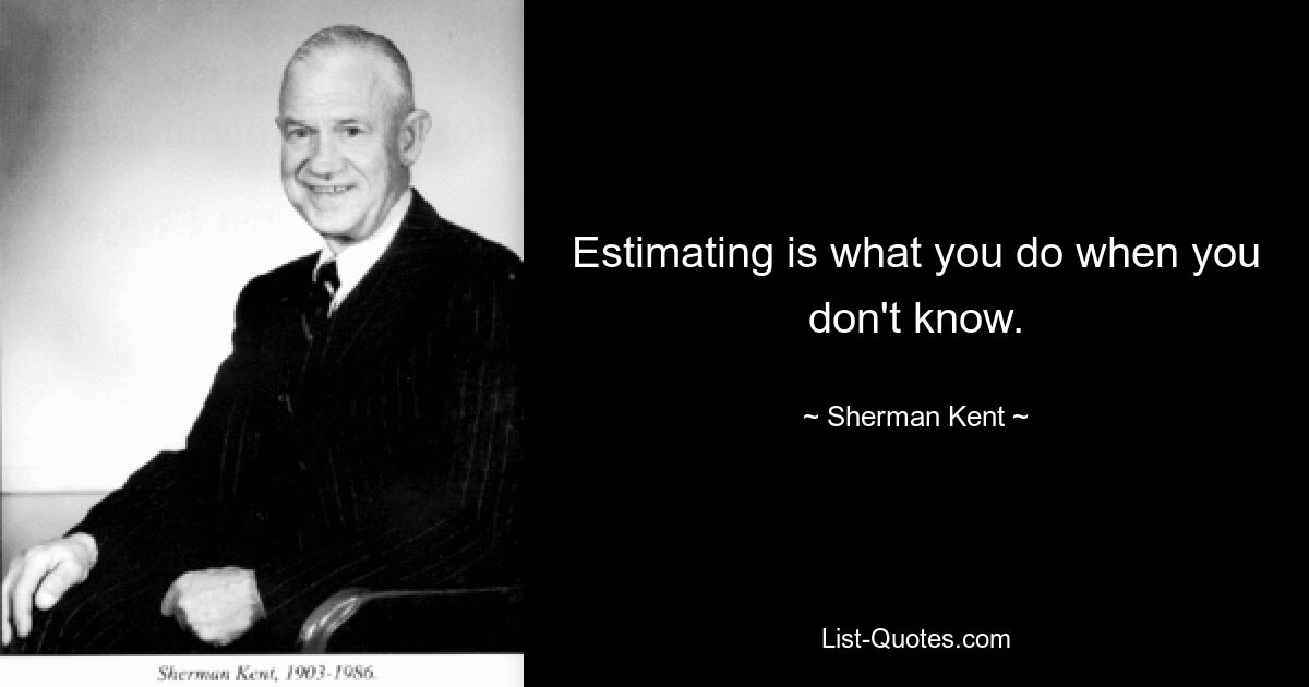 Estimating is what you do when you don't know. — © Sherman Kent