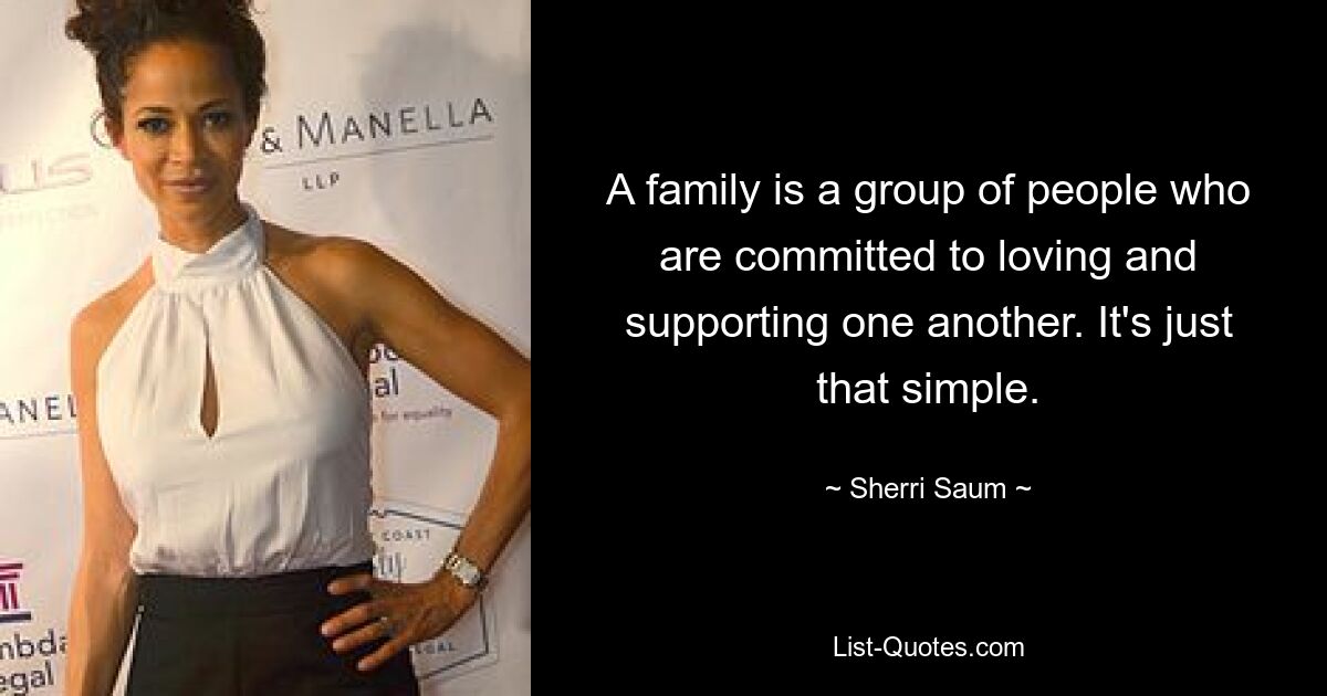 A family is a group of people who are committed to loving and supporting one another. It's just that simple. — © Sherri Saum