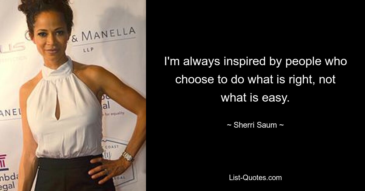 I'm always inspired by people who choose to do what is right, not what is easy. — © Sherri Saum