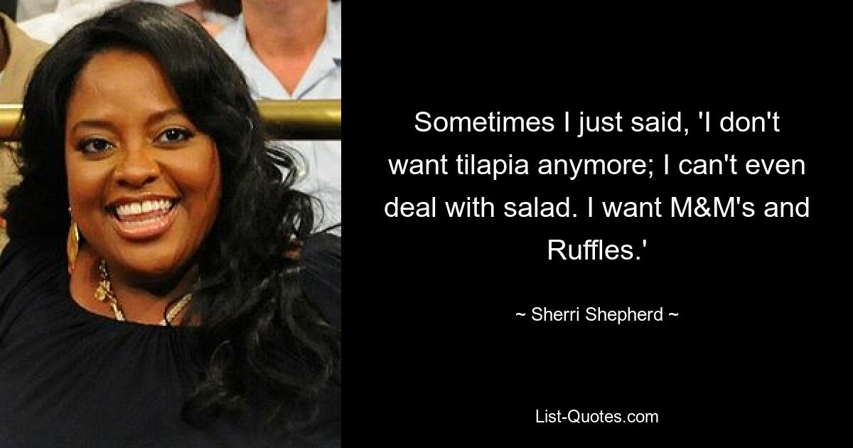 Sometimes I just said, 'I don't want tilapia anymore; I can't even deal with salad. I want M&M's and Ruffles.' — © Sherri Shepherd