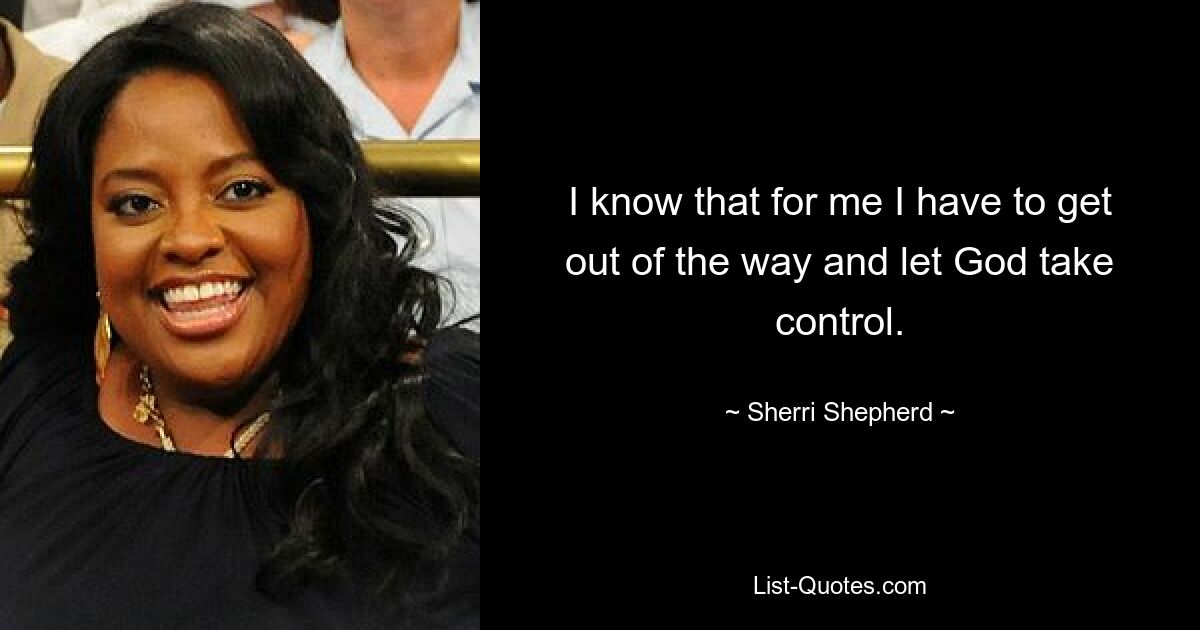 I know that for me I have to get out of the way and let God take control. — © Sherri Shepherd