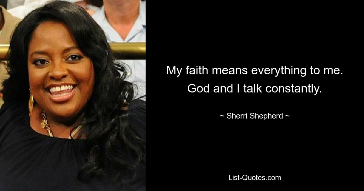 My faith means everything to me. God and I talk constantly. — © Sherri Shepherd