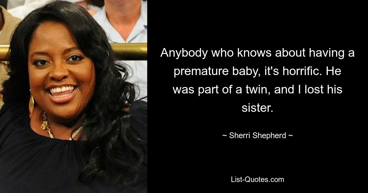 Anybody who knows about having a premature baby, it's horrific. He was part of a twin, and I lost his sister. — © Sherri Shepherd