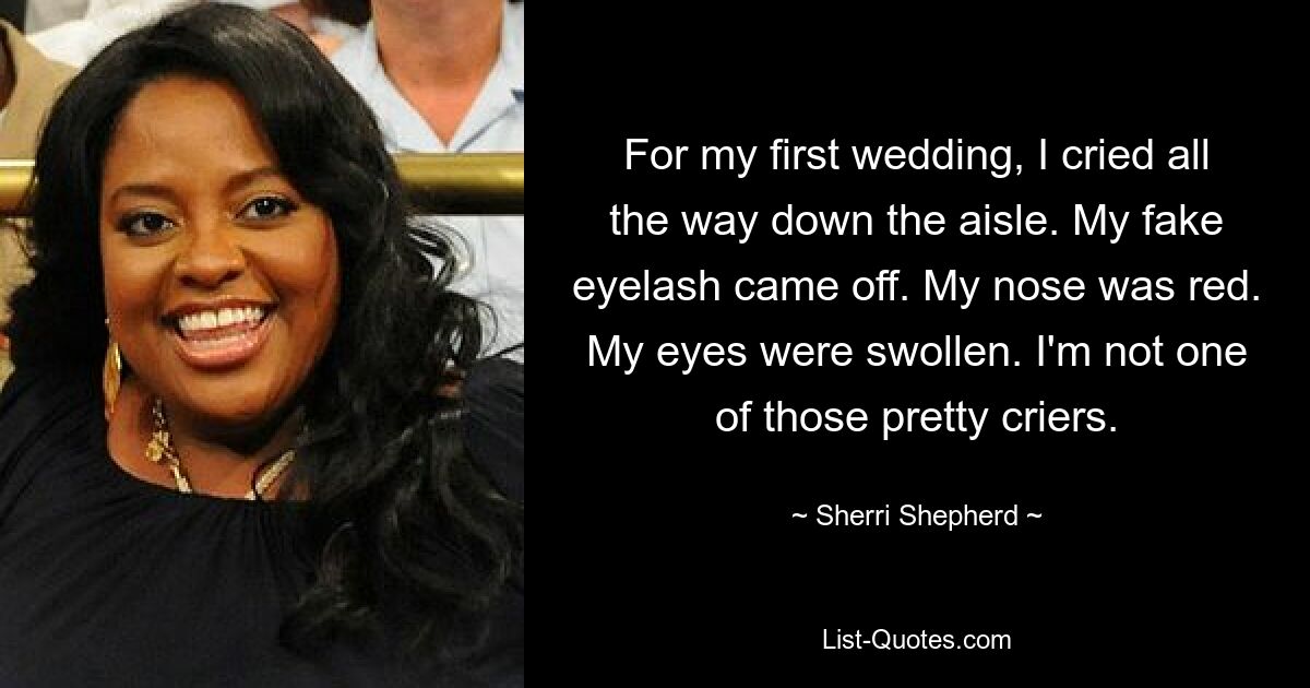 For my first wedding, I cried all the way down the aisle. My fake eyelash came off. My nose was red. My eyes were swollen. I'm not one of those pretty criers. — © Sherri Shepherd