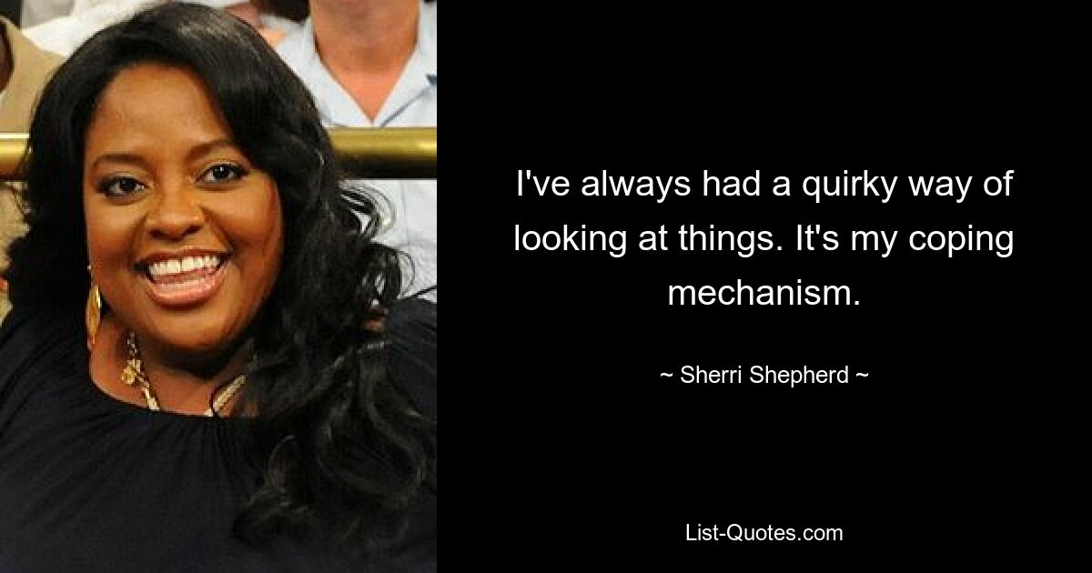 I've always had a quirky way of looking at things. It's my coping mechanism. — © Sherri Shepherd