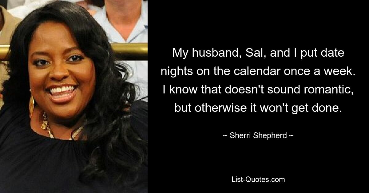 My husband, Sal, and I put date nights on the calendar once a week. I know that doesn't sound romantic, but otherwise it won't get done. — © Sherri Shepherd