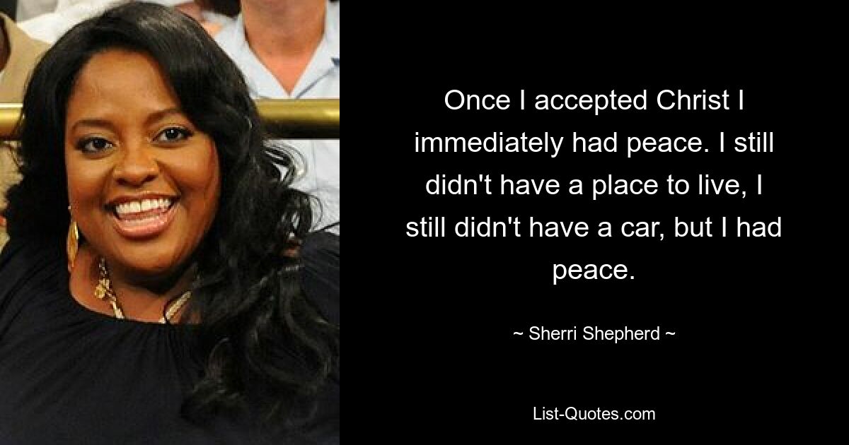 Once I accepted Christ I immediately had peace. I still didn't have a place to live, I still didn't have a car, but I had peace. — © Sherri Shepherd