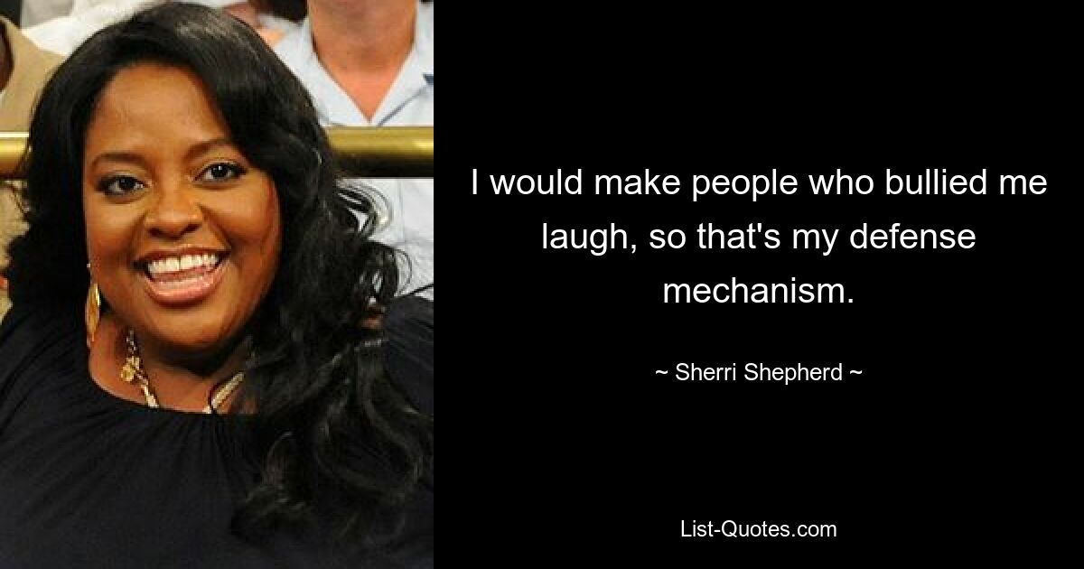 I would make people who bullied me laugh, so that's my defense mechanism. — © Sherri Shepherd