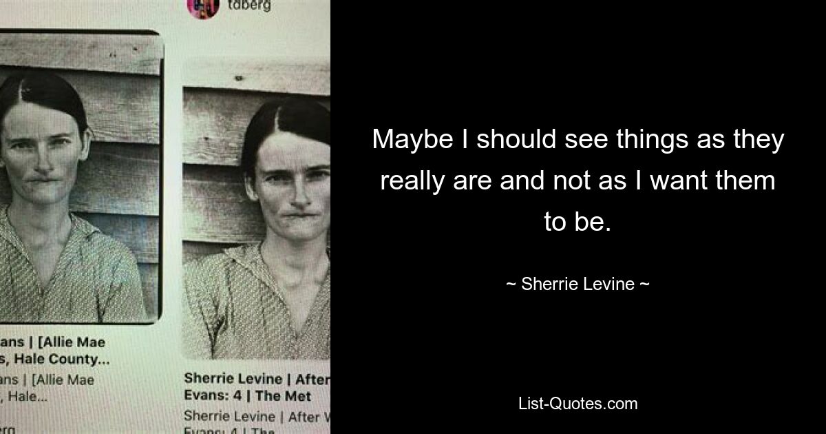 Maybe I should see things as they really are and not as I want them to be. — © Sherrie Levine