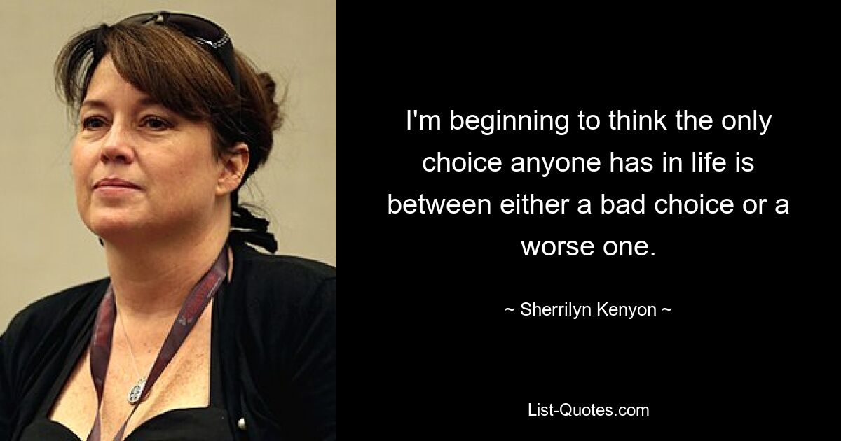 I'm beginning to think the only choice anyone has in life is between either a bad choice or a worse one. — © Sherrilyn Kenyon