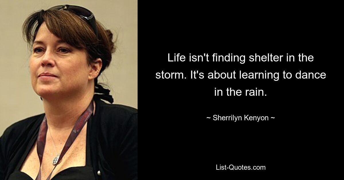 Life isn't finding shelter in the storm. It's about learning to dance in the rain. — © Sherrilyn Kenyon