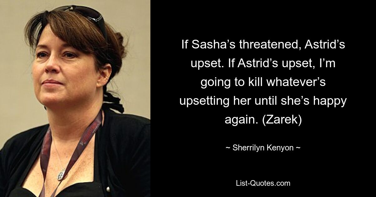 If Sasha’s threatened, Astrid’s upset. If Astrid’s upset, I’m going to kill whatever’s upsetting her until she’s happy again. (Zarek) — © Sherrilyn Kenyon