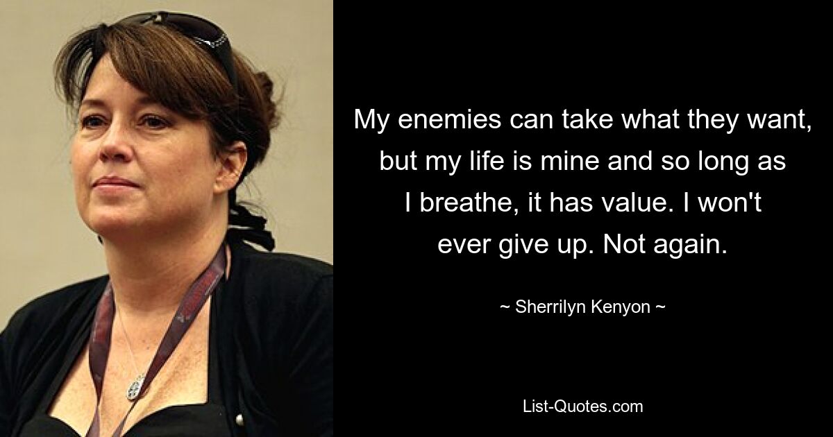 My enemies can take what they want, but my life is mine and so long as I breathe, it has value. I won't ever give up. Not again. — © Sherrilyn Kenyon