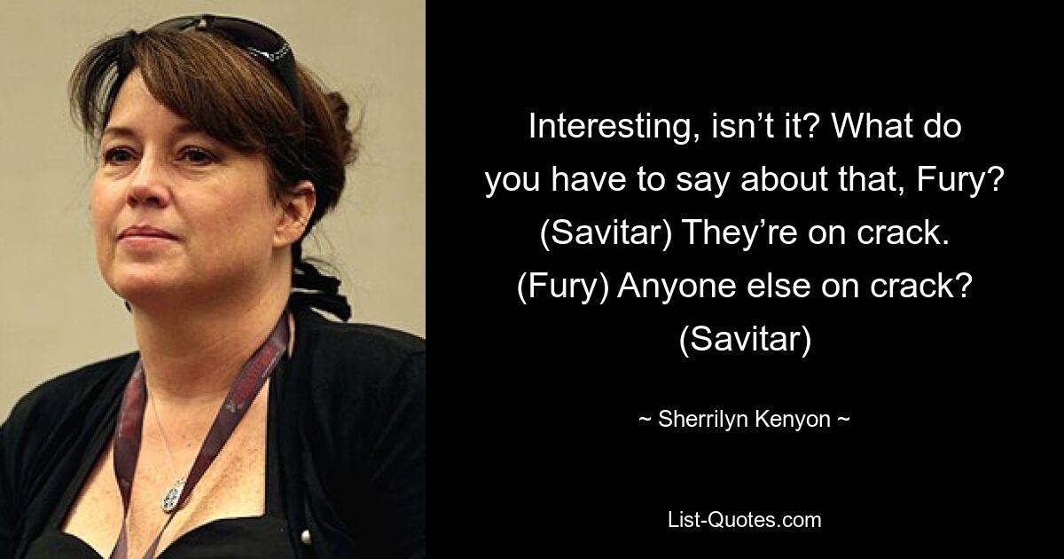 Interesting, isn’t it? What do you have to say about that, Fury? (Savitar) They’re on crack. (Fury) Anyone else on crack? (Savitar) — © Sherrilyn Kenyon