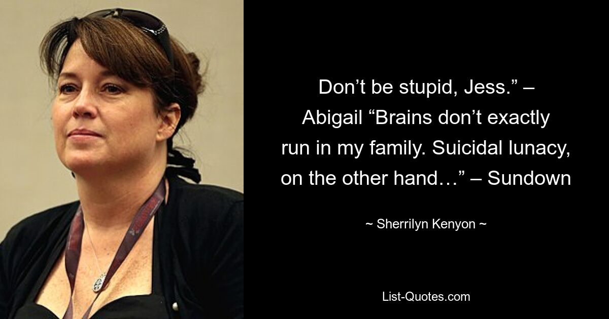 Don’t be stupid, Jess.” – Abigail “Brains don’t exactly run in my family. Suicidal lunacy, on the other hand…” – Sundown — © Sherrilyn Kenyon