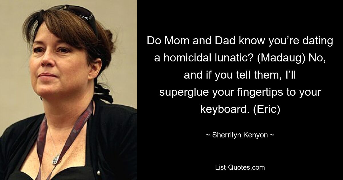 Do Mom and Dad know you’re dating a homicidal lunatic? (Madaug) No, and if you tell them, I’ll superglue your fingertips to your keyboard. (Eric) — © Sherrilyn Kenyon