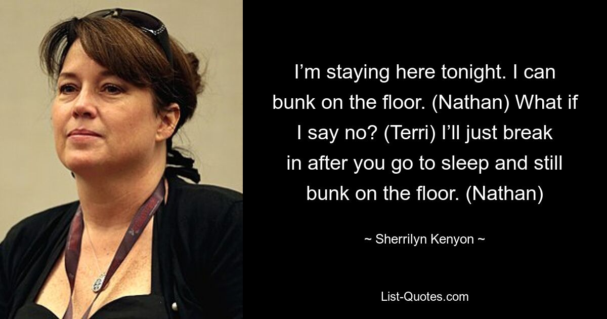 I’m staying here tonight. I can bunk on the floor. (Nathan) What if I say no? (Terri) I’ll just break in after you go to sleep and still bunk on the floor. (Nathan) — © Sherrilyn Kenyon