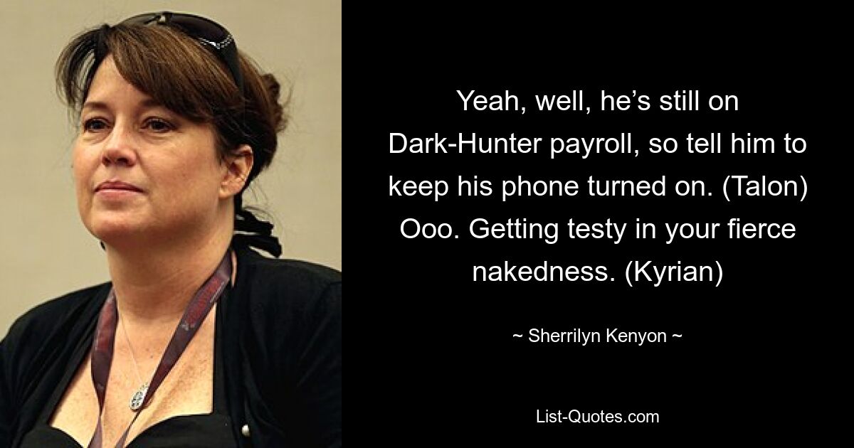 Yeah, well, he’s still on Dark-Hunter payroll, so tell him to keep his phone turned on. (Talon) Ooo. Getting testy in your fierce nakedness. (Kyrian) — © Sherrilyn Kenyon