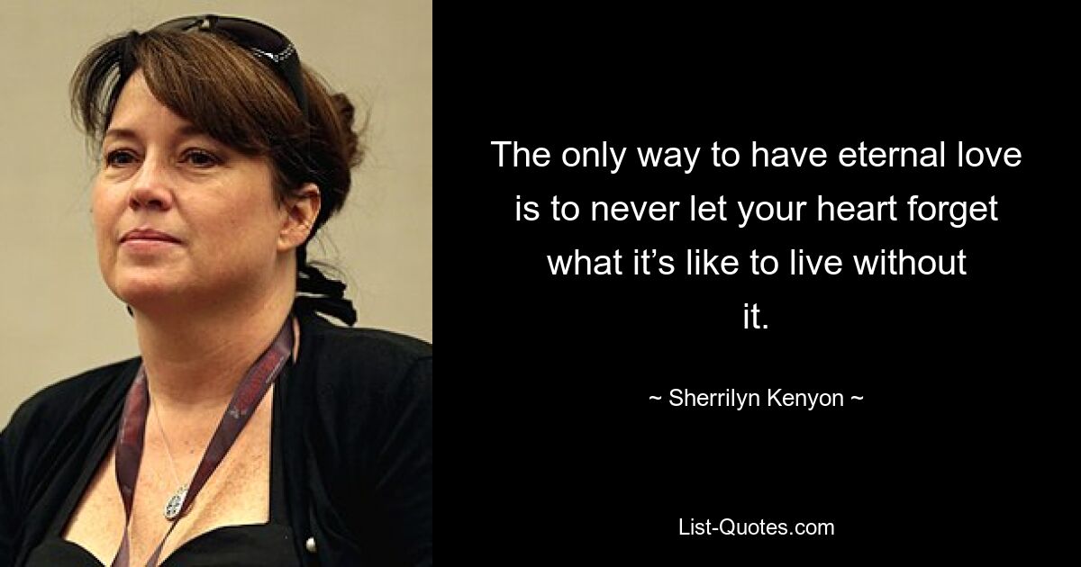 The only way to have eternal love is to never let your heart forget what it’s like to live without it. — © Sherrilyn Kenyon