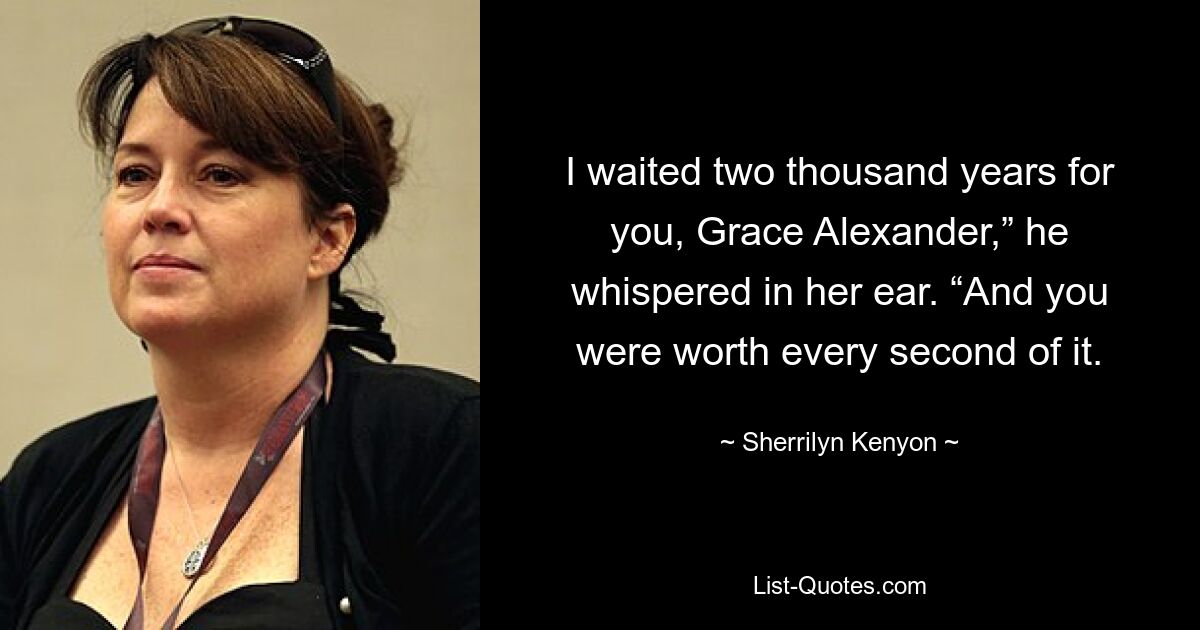 I waited two thousand years for you, Grace Alexander,” he whispered in her ear. “And you were worth every second of it. — © Sherrilyn Kenyon