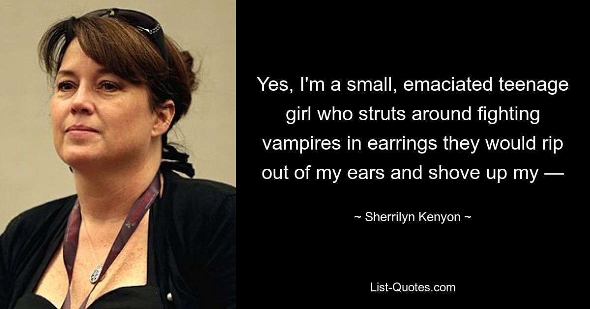 Yes, I'm a small, emaciated teenage girl who struts around fighting vampires in earrings they would rip out of my ears and shove up my — — © Sherrilyn Kenyon