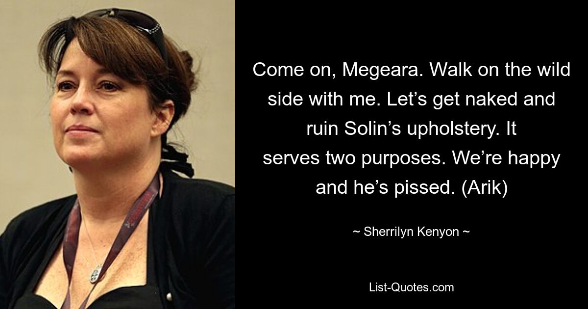 Come on, Megeara. Walk on the wild side with me. Let’s get naked and ruin Solin’s upholstery. It serves two purposes. We’re happy and he’s pissed. (Arik) — © Sherrilyn Kenyon