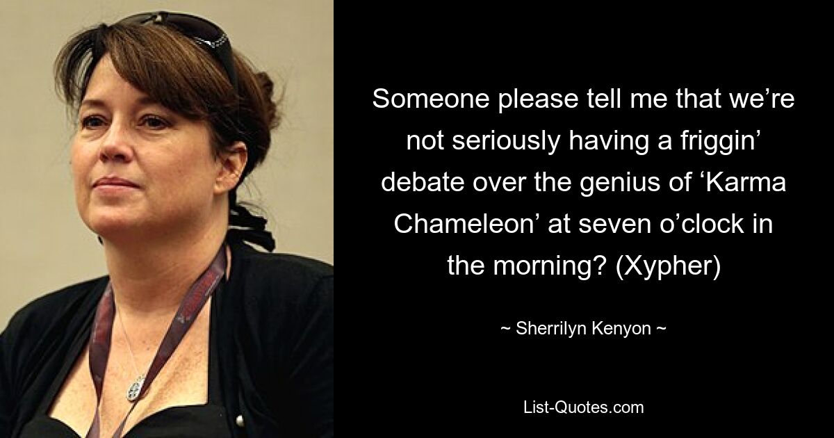 Someone please tell me that we’re not seriously having a friggin’ debate over the genius of ‘Karma Chameleon’ at seven o’clock in the morning? (Xypher) — © Sherrilyn Kenyon