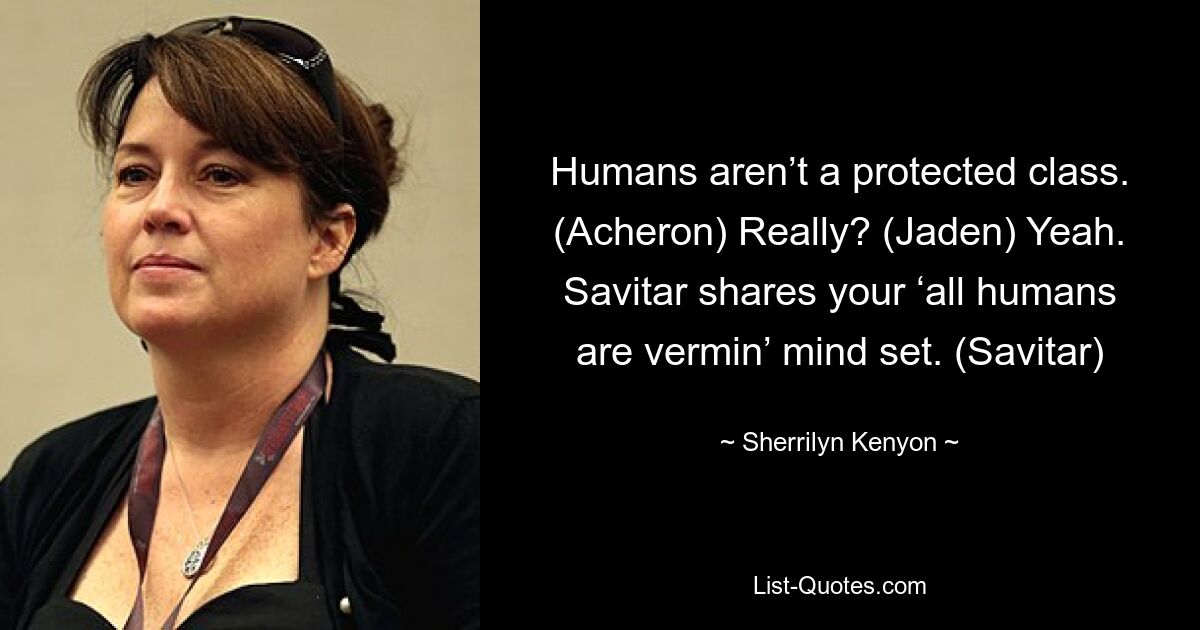 Humans aren’t a protected class. (Acheron) Really? (Jaden) Yeah. Savitar shares your ‘all humans are vermin’ mind set. (Savitar) — © Sherrilyn Kenyon