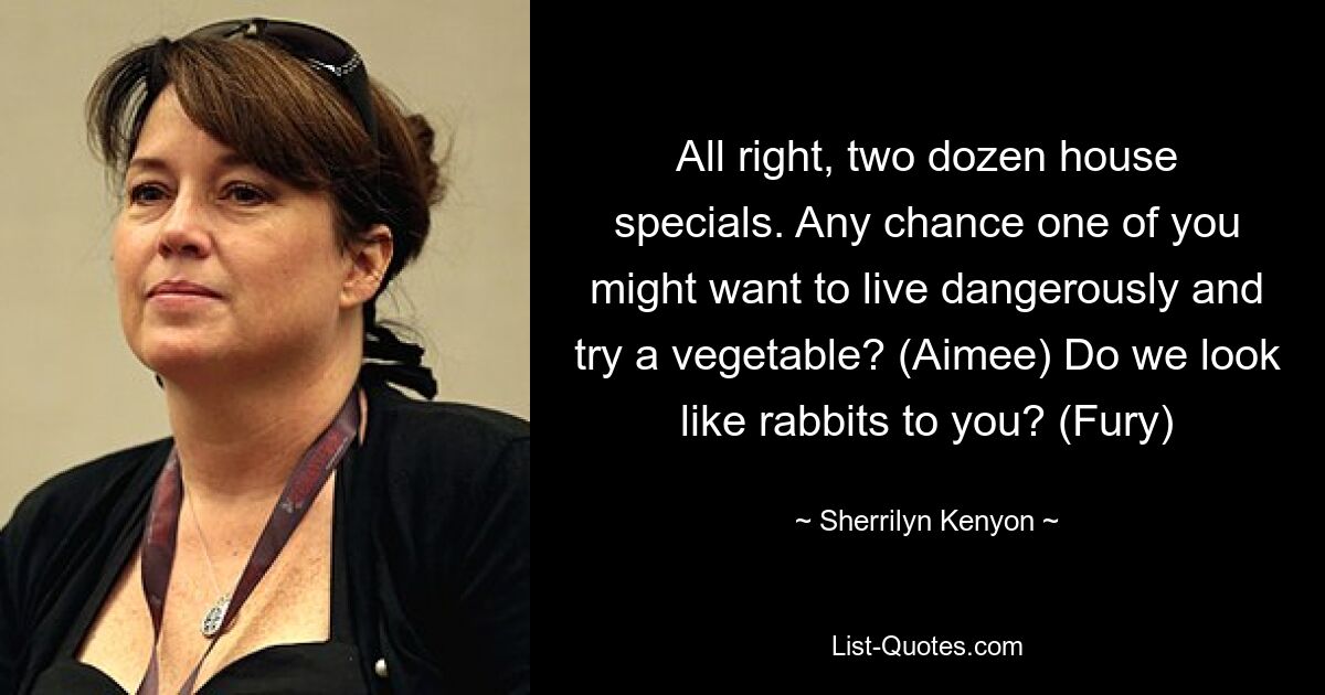 All right, two dozen house specials. Any chance one of you might want to live dangerously and try a vegetable? (Aimee) Do we look like rabbits to you? (Fury) — © Sherrilyn Kenyon