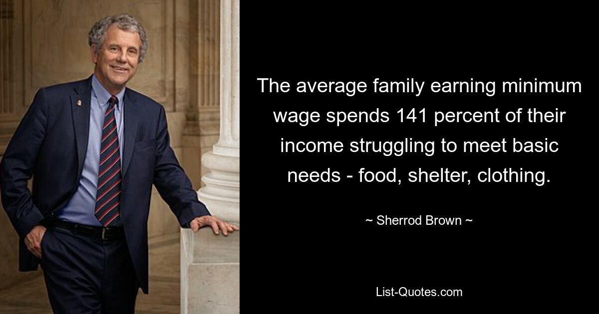 The average family earning minimum wage spends 141 percent of their income struggling to meet basic needs - food, shelter, clothing. — © Sherrod Brown