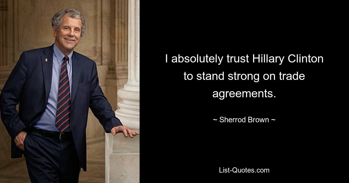 Ich vertraue absolut darauf, dass Hillary Clinton bei Handelsabkommen stark bleiben wird. — © Sherrod Brown